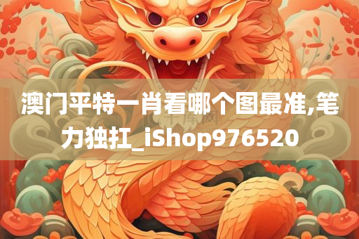 澳门平特一肖看哪个图最准,笔力独扛_iShop976520