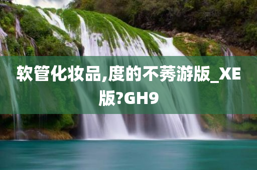 软管化妆品,度的不莠游版_XE版今晚必出三肖2025_2025新澳门精准免费提供·精确判断?GH9
