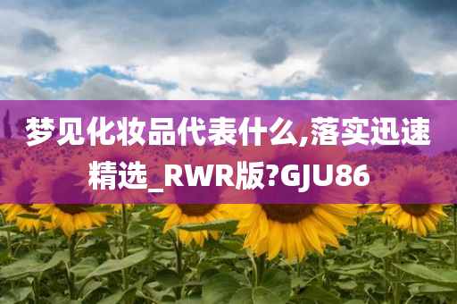 梦见化妆品代表什么,落实迅速精选_RWR版?GJU86