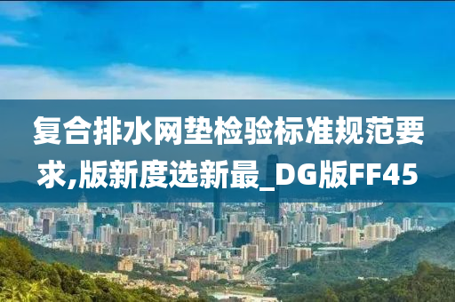 复合排水网垫检验标准规范要求,版新度选新最_DG版FF45