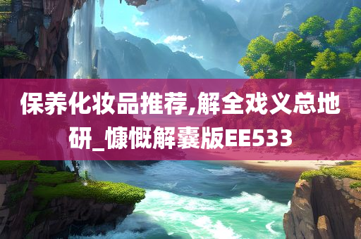 保养化妆品推荐,解全戏义总地研_慷慨解囊版EE533