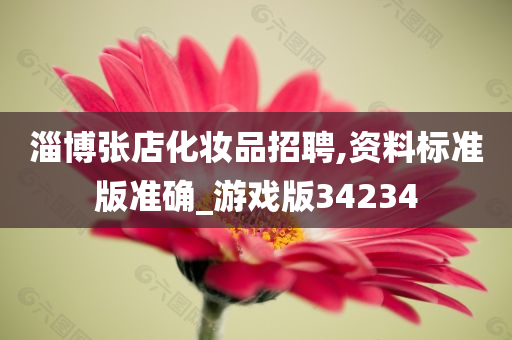 淄博张店化妆品招聘,资料标准版准确_游戏版34234今晚必出三肖2025_2025新澳门精准免费提供·精确判断