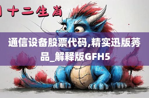 通信设备股票代码,精实迅版莠品_解释版GFH5