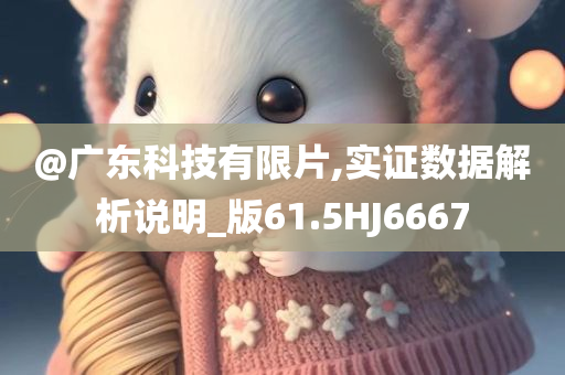 @广东科技有限片,实证数据解析说明_版61.5HJ666今晚必出三肖2025_2025新澳门精准免费提供·精确判断7