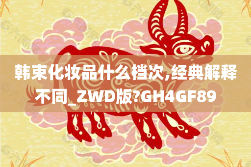 韩束化妆品什么档次,经典解释不同_ZWD版?GH4GF89