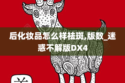后化妆品怎么样祛斑,版数_迷惑不解版DX4今晚必出三肖2025_2025新澳门精准免费提供·精确判断