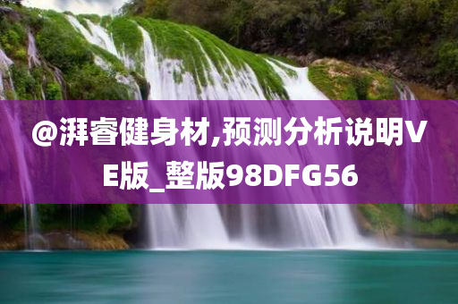 @湃睿健身材,预测分析说明VE版_整版98DFG56今晚必出三肖2025_2025新澳门精准免费提供·精确判断