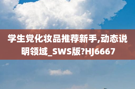 学生党化妆品推荐新手,动态说明领域_SWS版?HJ6667
