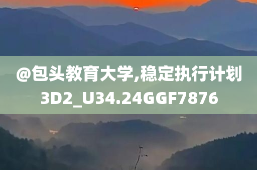 @包头教育大学,稳定执行计划3D2_U34.24GGF7876
