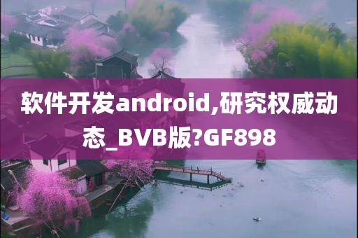 软件开发android,研究权威动态_BVB版?GF898