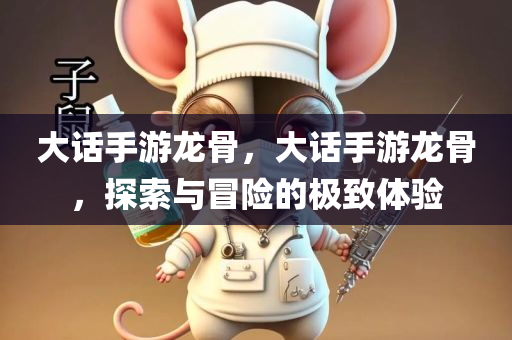 大话手游龙骨，大话手游龙骨，探索与冒险的极致体验