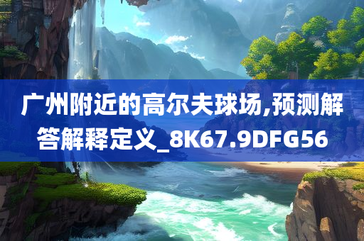 广州附近的高尔夫球场,预测解答解释定义_8K67.9DFG56