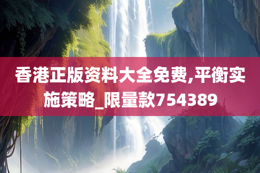 香港正版资料大全免费,平衡实施策略_限量款754389