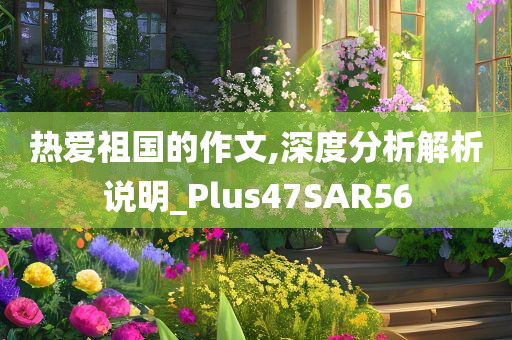 热爱祖国的作文,深度分析解析说明_Plus47SAR56