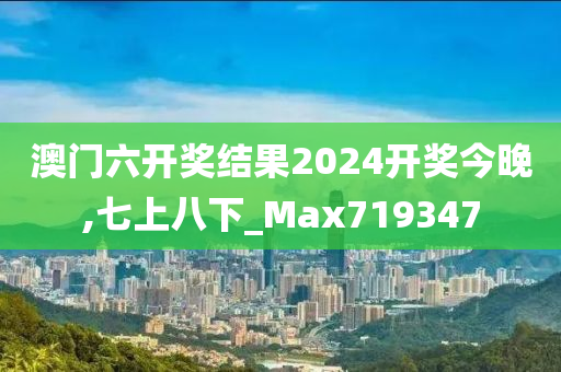 澳门六开奖结果2024开奖今晚,七上八下_Max719347