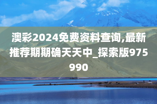 澳彩2024免费资料查询,最新推荐期期确天天中_探索版975990