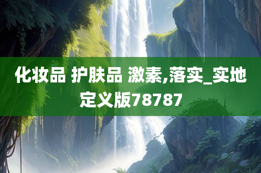 化妆品 护肤品 激素,落实_实地定义版78787