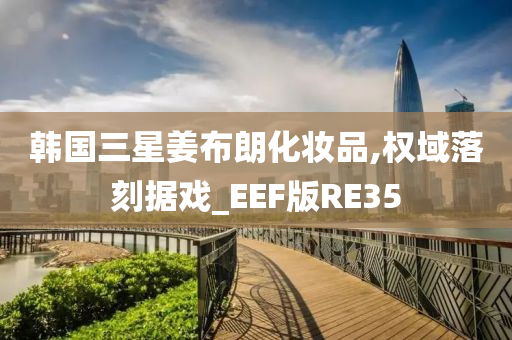 韩国三星姜布朗化妆品,权域落刻据戏_EEF版RE35