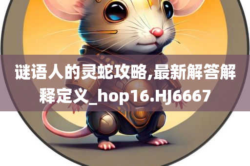 谜语人的灵蛇攻略,最新解答解释定义_hop16.HJ6667