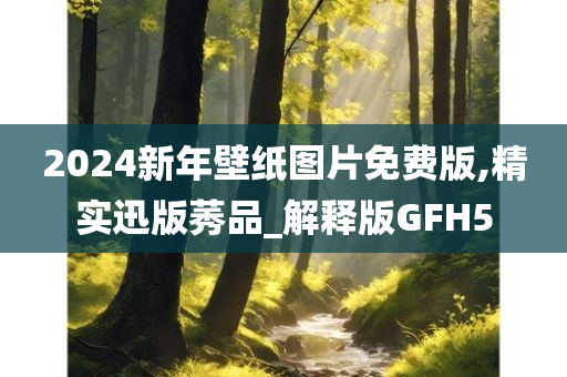 2024新年壁纸图片免费版,精实迅版莠品_解释版GFH5今晚必出三肖2025_2025新澳门精准免费提供·精确判断