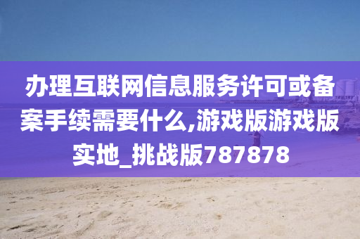 办理互联网信息服务许可或备案手续需要什么,游戏版游戏版实地_挑战版787878