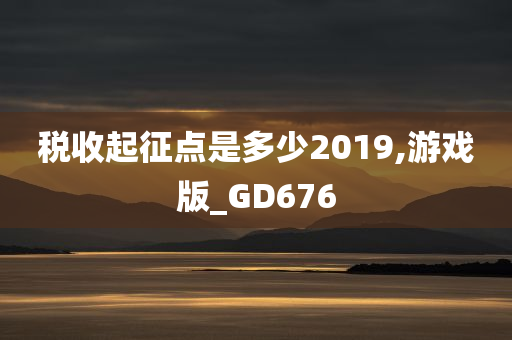 税收起征今晚必出三肖2025_2025新澳门精准免费提供·精确判断点是多少2019,游戏版_GD676
