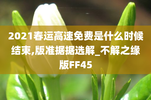 2021春运高速免费是什么时候结束,版准据据选解_不解之缘版FF45