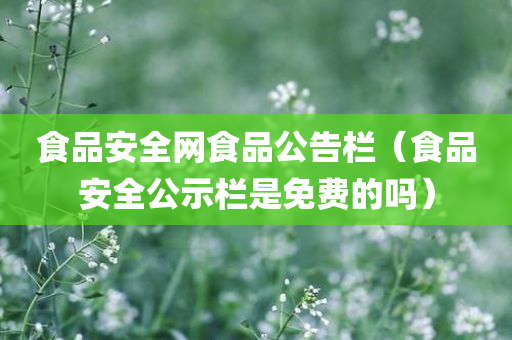 食品安全网食品公告栏（食品安全公示栏是免费的吗）