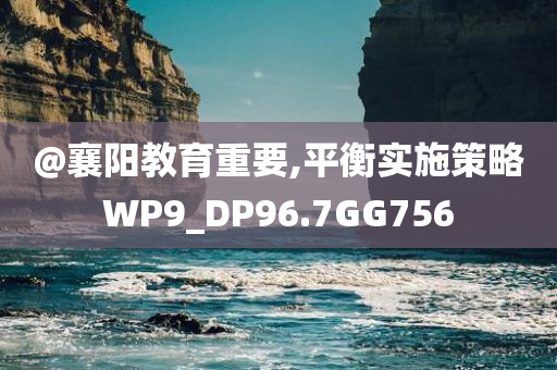 @襄阳教育重要,平衡实施策略今晚必出三肖2025_2025新澳门精准免费提供·精确判断WP9_DP96.7GG756