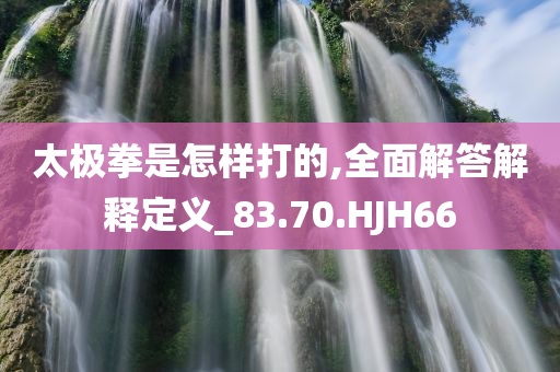 太极拳是怎样打的,全面解答解释定义_83.70.HJH66