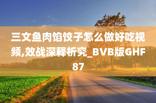 三文鱼肉馅饺子怎么做好吃视频,效战深释析究_BVB版GHF87