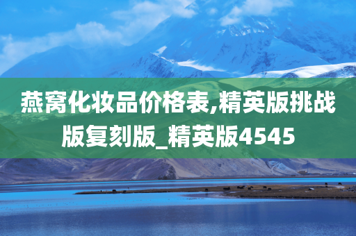燕窝化妆品价格表,精英版挑战版复刻版_精英版4545