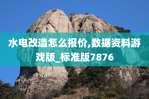水电改造怎么报价,数据资料游戏版_标准版7876