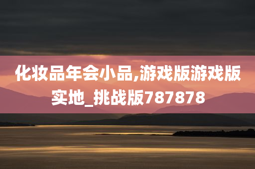 化妆品年会小品,游戏版游戏版实地_挑战版787878