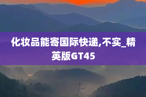 化妆品能寄国际快递,不实_精英版GT45