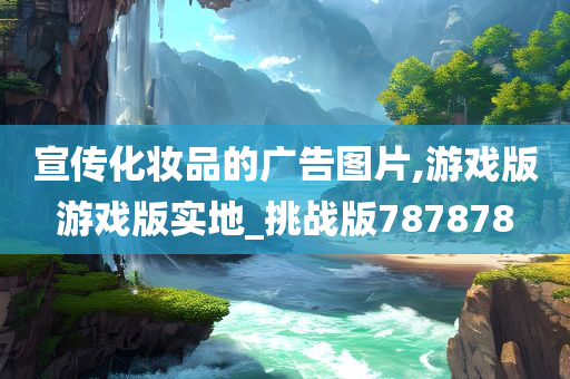 宣传化妆品的广告图片,游戏版游戏版实地_挑战版787878