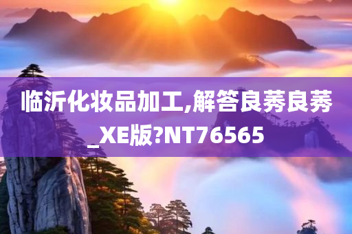 临沂化妆品加工今晚必出三肖2025_2025新澳门精准免费提供·精确判断,解答良莠良莠_XE版?NT76565
