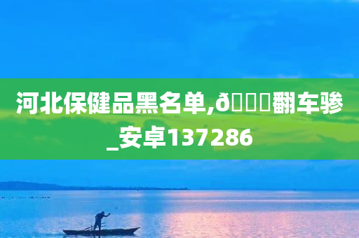 河北保健品黑名单,??翻车骖_安卓137286