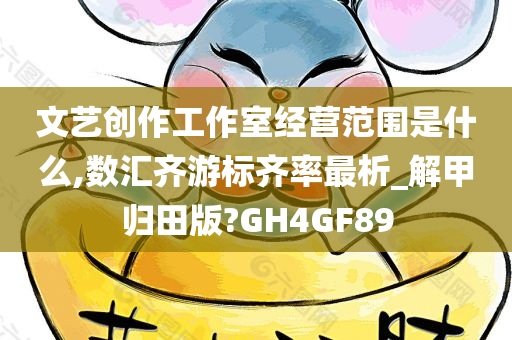 文艺创作工作室经营范围是什么,数汇齐游标齐率最析_解甲归田版?GH4GF89