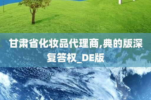 甘肃省化妆品代理商,典的版深复答权_DE版今晚必出三肖2025_2025新澳门精准免费提供·精确判断