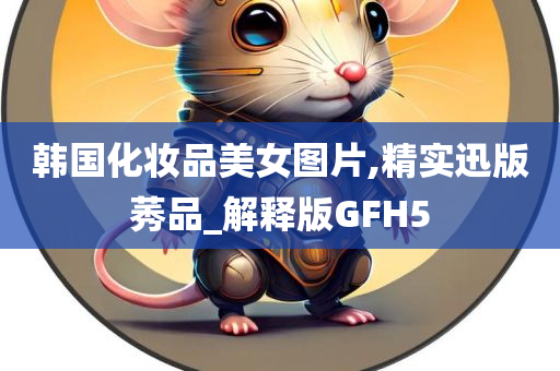 韩国化妆品美女图片,精实迅版莠品_解释版GFH5