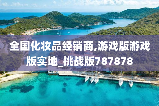 全国化妆品经销商,游戏版游戏版实地_挑战版787878