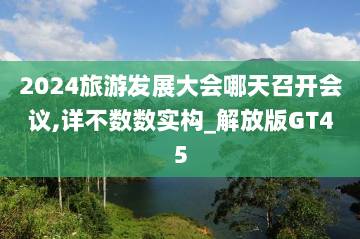 2024旅游发展大会哪天召开会议,详不数数实今晚必出三肖2025_2025新澳门精准免费提供·精确判断构_解放版GT45
