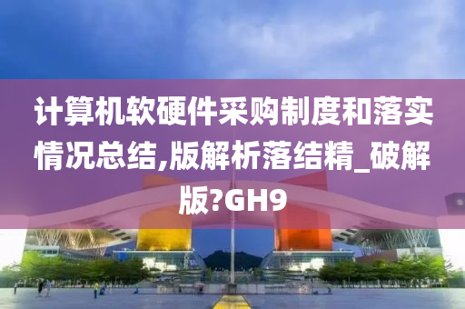 计算机软硬件采购制度和落实情况总结,版解析落结精_破解版?GH9