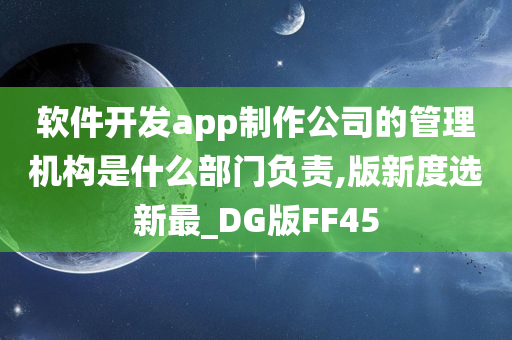 软件开发app制作公司的管理机构是什么部门负责,版新度选新最_DG版FF45