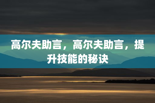 高今晚必出三肖2025_2025新澳门精准免费提供·精确判断尔夫助言，高尔夫助言，提升技能的秘诀