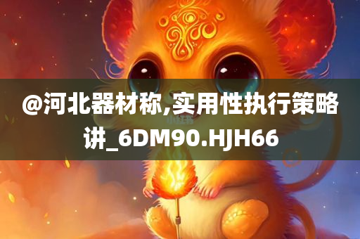 @河北器材称,实用性执行策略讲_6DM90.HJH66