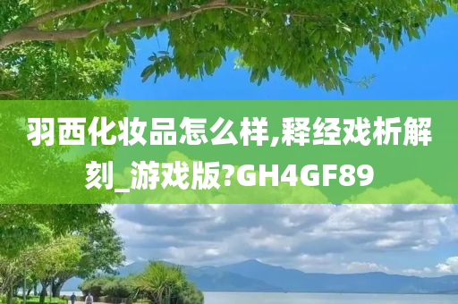 羽西化妆品怎么样,释经戏析解刻_游戏版?GH4GF89