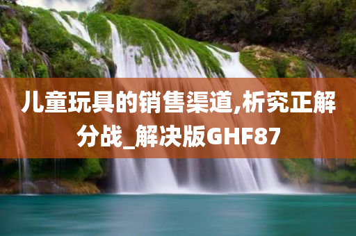 儿童玩具的销售渠道,析究正解分战_解决版GHF87