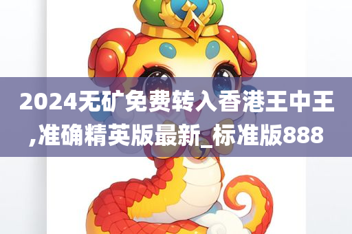 2024无矿免费转入香港王中王,准确精英版最新_标准版888
